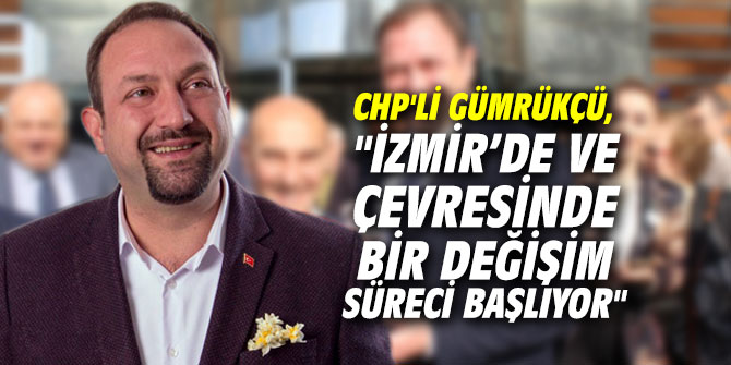 CHP'li Gümrükçü, "İzmir’de ve çevresinde bir değişim süreci başlıyor"