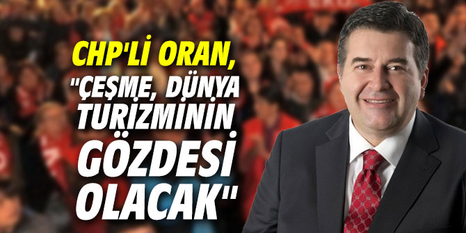 CHP'li Oran, "Çeşme, dünya turizminin gözdesi olacak"