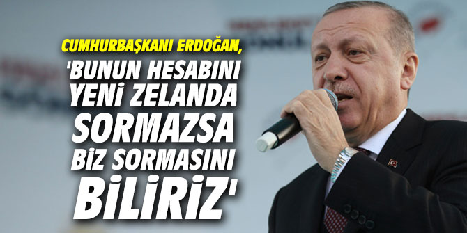 Erdoğan, 'Bunun hesabını Yeni Zelanda sormazsa biz sormasını biliriz'