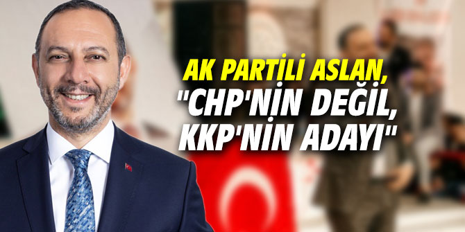 AK Partili Aslan, "CHP'nin değil, KKP'nin adayı"