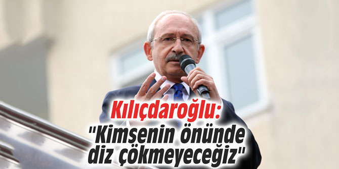 Kılıçdaroğlu: "Kimsenin önünde diz çökmeyeceğiz"