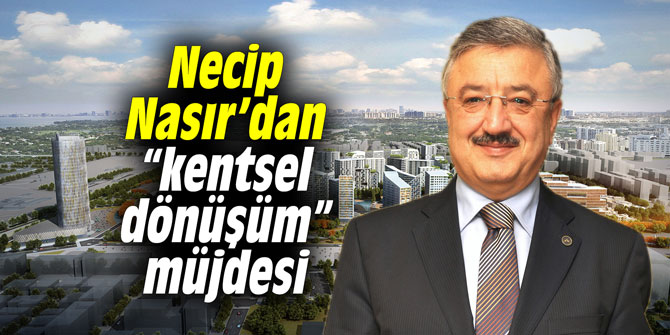 Necip Nasır’dan “kentsel dönüşüm” müjdesi