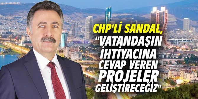 CHP'li Sandal, "Vatandaşın ihtiyacına cevap veren projeler geliştireceğiz"