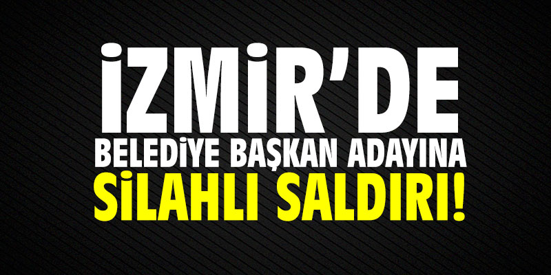 İzmir'de Belediye Başkanı Adayı'na silahlı saldırı