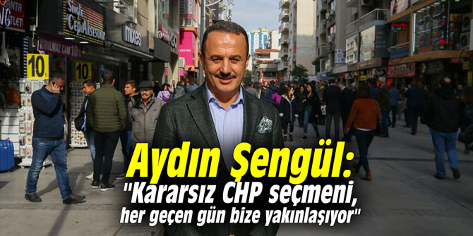 Aydın Şengül: "Kararsız CHP seçmeni, her geçen gün bize yakınlaşıyor"