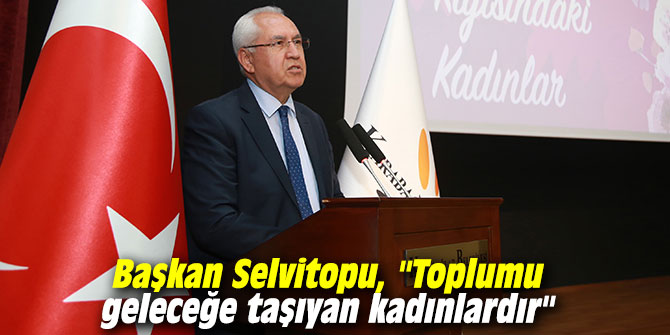 Başkan Selvitopu, "Toplumu geleceğe taşıyan kadınlardır"