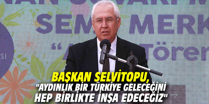 Selvitopu, "Aydınlık bir Türkiye geleceğini hep birlikte inşa edeceğiz"