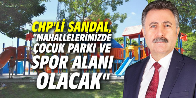 CHP'li Sandal, "Bütün mahallelerimizde çocuk parkı ve spor alanı olacak"