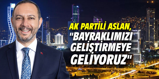 AK Partili Aslan, "Bayraklımızı geliştirmeye geliyoruz"