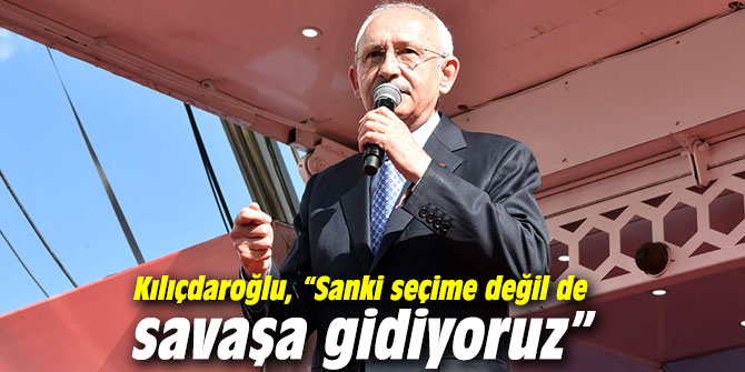 Kılıçdaroğlu: “Sanki seçime değil de savaşa gidiyoruz”