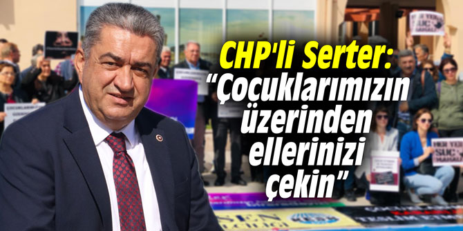 CHP'li Serter: “Çocuklarımızın üzerinden ellerinizi çekin”