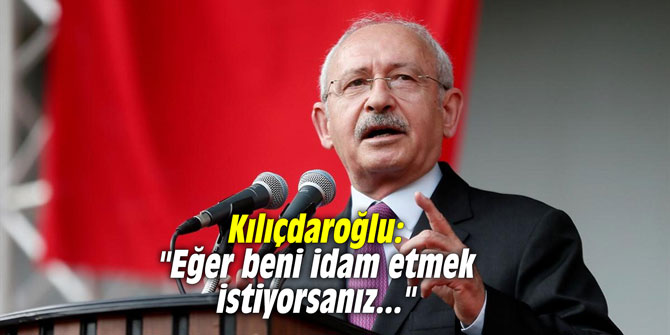 Kılıçdaroğlu: "Eğer beni idam etmek istiyorsanız..."