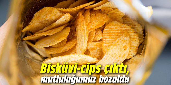 Bisküvi-cips çıktı, mutluluğumuz bozuldu