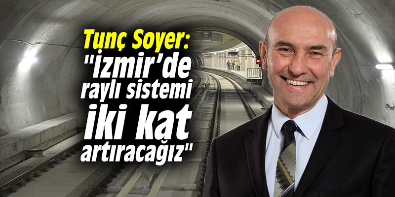 Tunç Soyer: "İzmir’de raylı sistemi iki kat artıracağız"