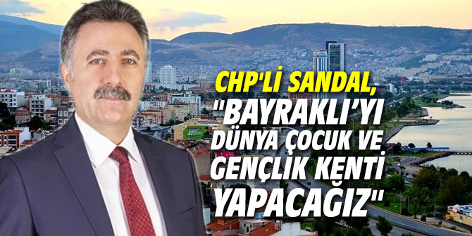 CHP'li Sandal, "Bayraklı’yı dünya çocuk ve gençlik kenti yapacağız"