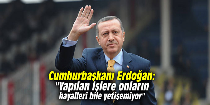Cumhurbaşkanı Erdoğan: "Yapılan işlere onların hayalleri bile yetişemiyor"