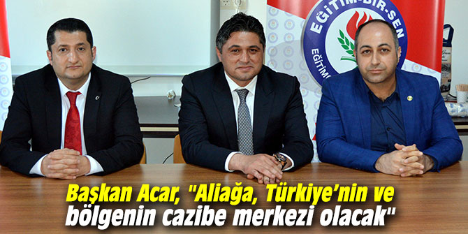 Başkan Acar, "Aliağa, Türkiye’nin ve bölgenin cazibe merkezi olacak"
