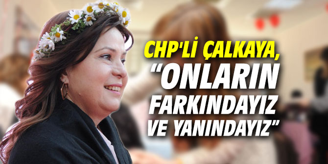 CHP'li Çalkaya, “Onların farkındayız ve yanındayız”