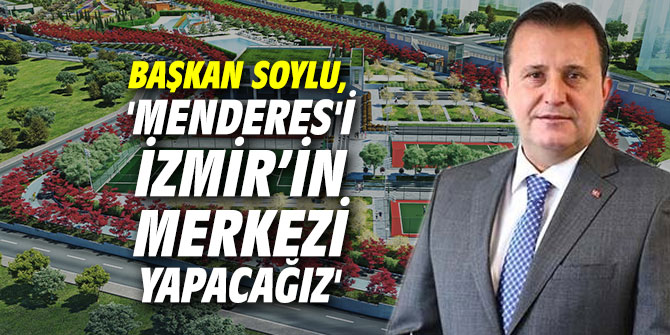Başkan Soylu, 'Menderes'i İzmir’in merkezi yapacağız'