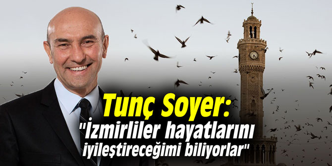 Tunç Soyer: "İzmirliler hayatlarını iyileştireceğimi biliyorlar"