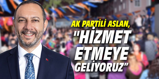 AK Partili Aslan, "Hizmet etmeye geliyoruz”