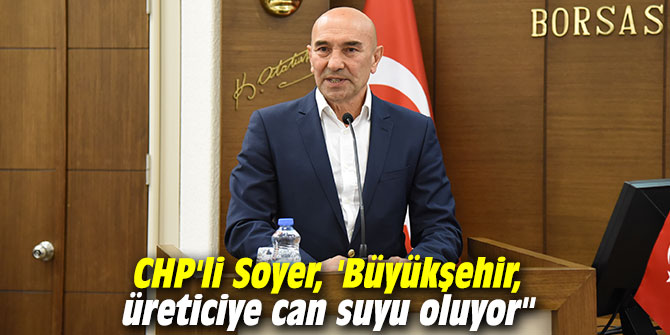 CHP'li Soyer, 'Büyükşehir, üreticiye can suyu oluyor"