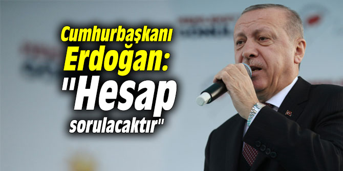 Cumhurbaşkanı Erdoğan: "Hesap sorulacaktır"