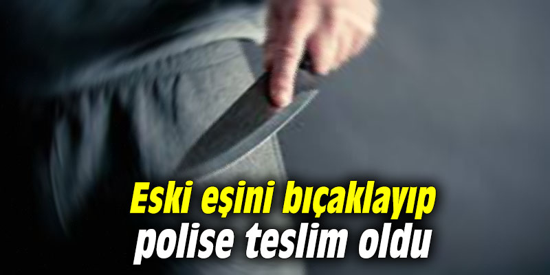 Eski eşini bıçaklayıp polise teslim oldu