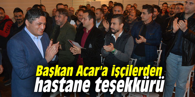 Başkan Acar'a işçilerden hastane teşekkürü