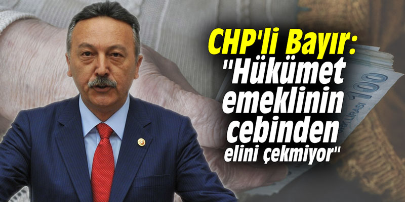 CHP'li Bayır: "Hükümet emeklinin cebinden elini çekmiyor"