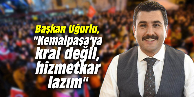 Başkan Uğurlu, "Kemalpaşa'ya kral değil, hizmetkar lazım"