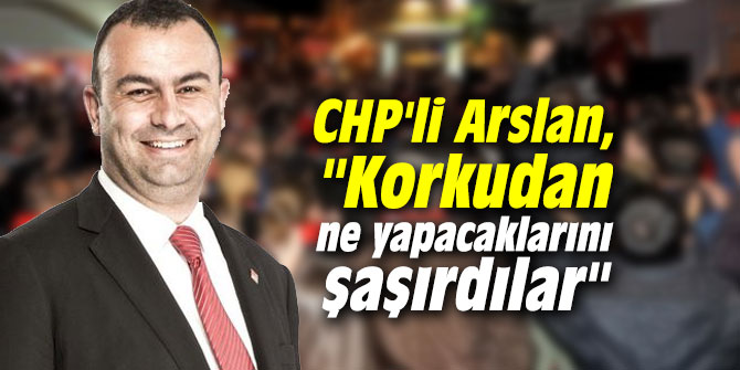 CHP'li Arslan, "Korkudan ne yapacaklarını şaşırdılar"