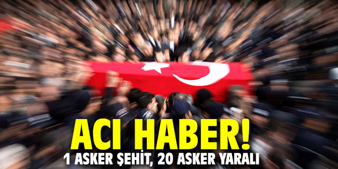 Acı haber! 1 asker şehit, 20 asker yaralı