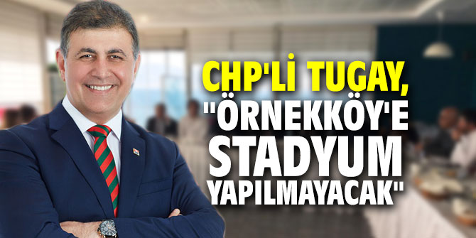 CHP'li Cemil Tugay, "Örnekköy'e stadyum yapılmayacak"