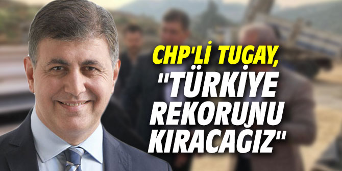 CHP'li Tugay, "Türkiye rekorunu kıracağız"