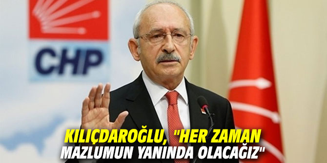 Kılıçdaroğlu, "Her zaman mazlumun yanında olacağız"