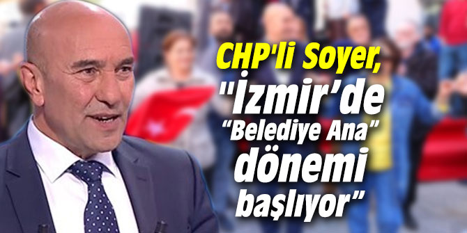 CHP'li Soyer, "İzmir’de “Belediye Ana” dönemi başlıyor”