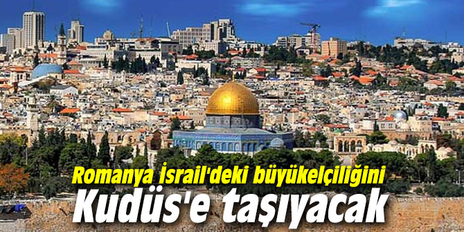 Romanya İsrail'deki büyükelçiliğini Kudüs'e taşıyacak