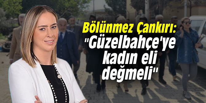Bölünmez Çankırı: "Güzelbahçe'ye kadın eli değmeli"