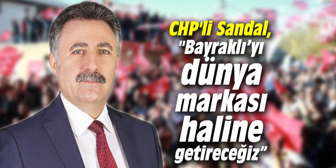 CHP'li Sandal, "Bayraklı’yı dünya markası haline getireceğiz”