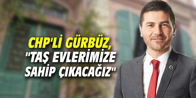 CHP'li Gürbüz, "Taş evlerimize sahip çıkacağız"