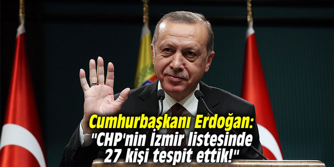 Cumhurbaşkanı Erdoğan: "CHP'nin İzmir listesinde 27 kişi tespit ettik!"
