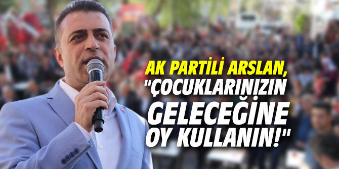 AK Partili Arslan, "Çocuklarınızın geleceğine oy kullanın!"