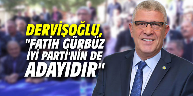 İYİ Partili Dervişoğlu,"Fatih Gürbüz İYİ Parti'nin de adayıdır"