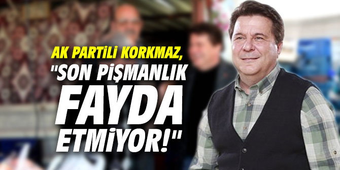AK Partili Korkmaz, "Son pişmanlık fayda etmiyor!"