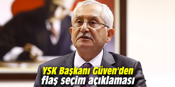 YSK Başkanı Güven'den flaş seçim açıklaması