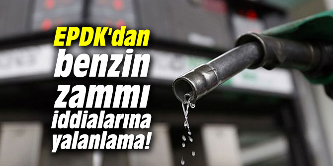 EPDK'dan benzin zammı iddialarına yalanlama!