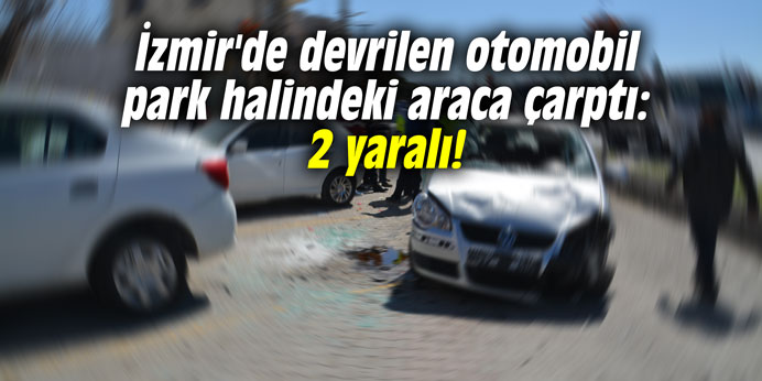 İzmir'de devrilen otomobil park halindeki araca çarptı: 2 yaralı!