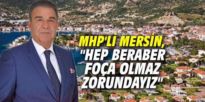 MHP'li Mersin, "Hep beraber Foça olmaz zorundayız"