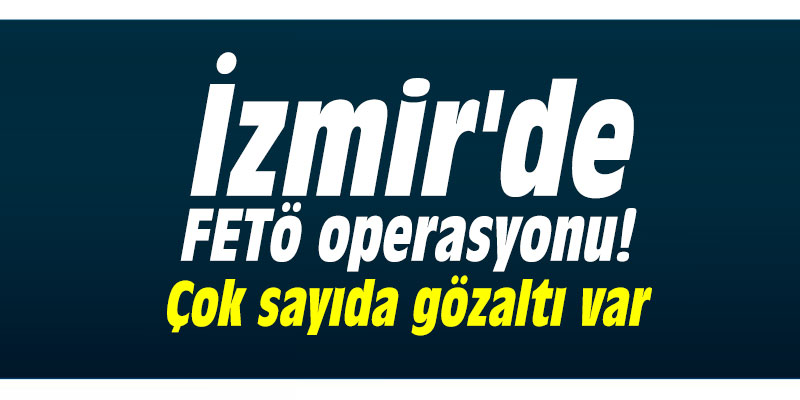 İzmir'de FETö operasyonu! Çok sayıda gözaltı var